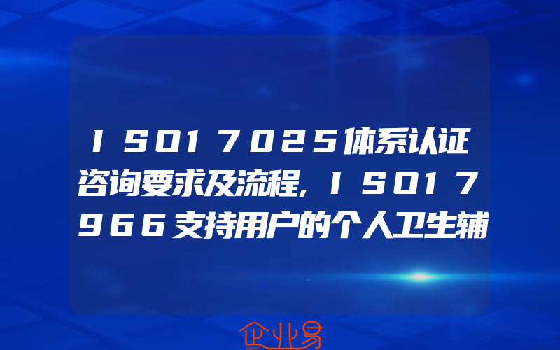 ISO17025体系认证咨询要求及流程,ISO17966支持用户的个人卫生辅助产品要求和测试方法