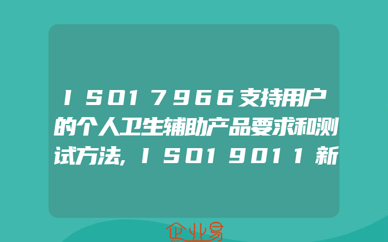 ISO17966支持用户的个人卫生辅助产品要求和测试方法,ISO19011新标准优点多