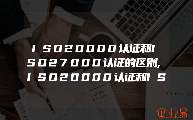 ISO20000认证和ISO27000认证的区别,ISO20000认证和ISO27000认证的区别是什么