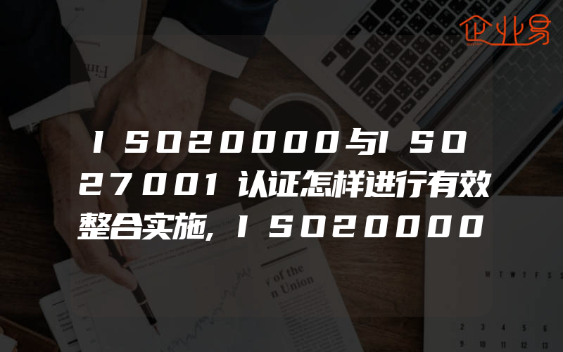 ISO20000与ISO27001认证怎样进行有效整合实施,ISO20000与ISO27001之间有哪些区别