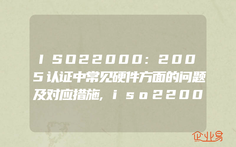 ISO22000:2005认证中常见硬件方面的问题及对应措施,iso22000:2005实施的几个关键点