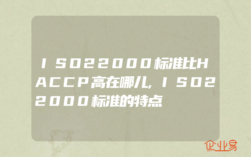 ISO22000标准比HACCP高在哪儿,ISO22000标准的特点