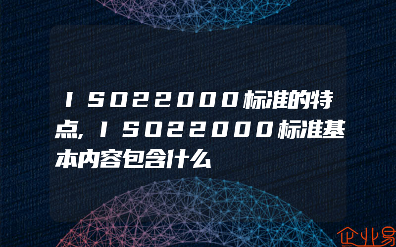 ISO22000标准的特点,ISO22000标准基本内容包含什么