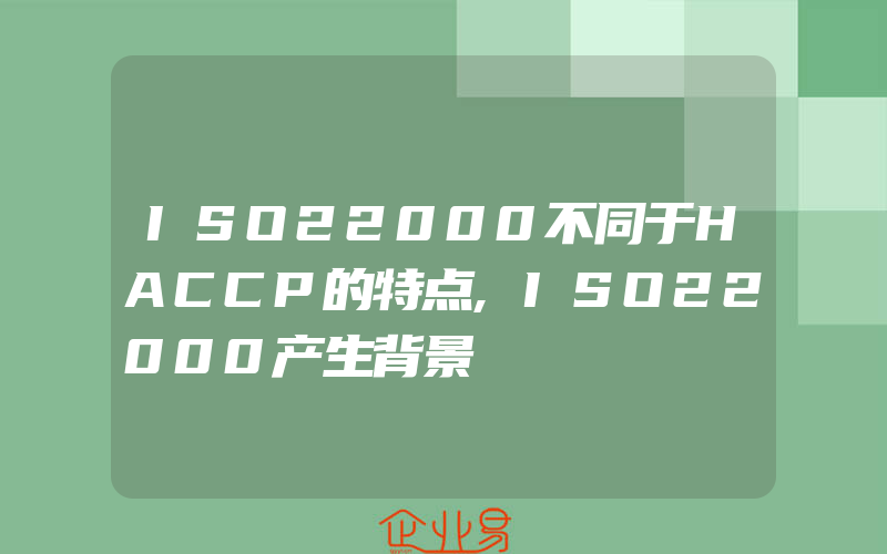 ISO22000不同于HACCP的特点,ISO22000产生背景