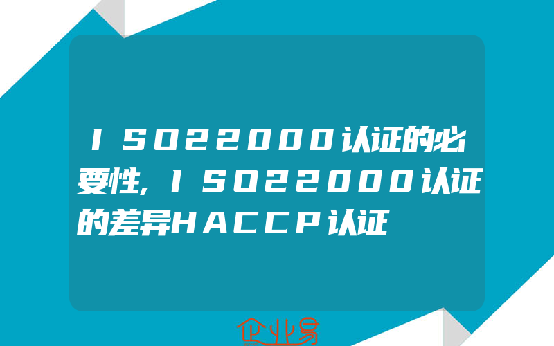 ISO22000认证的必要性,ISO22000认证的差异HACCP认证