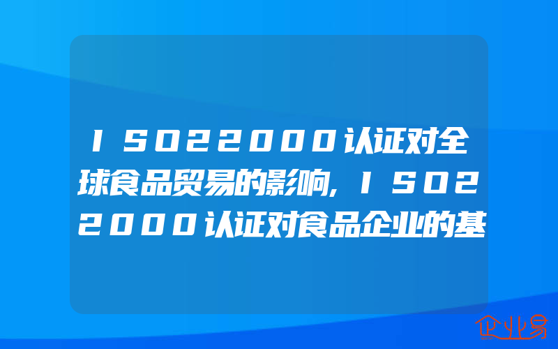 ISO22000认证对全球食品贸易的影响,ISO22000认证对食品企业的基本要求