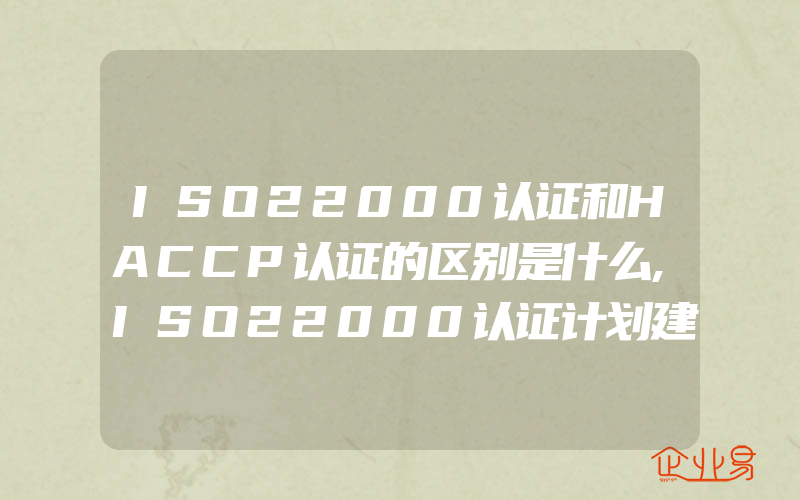 ISO22000认证和HACCP认证的区别是什么,ISO22000认证计划建立和实施中常见问题