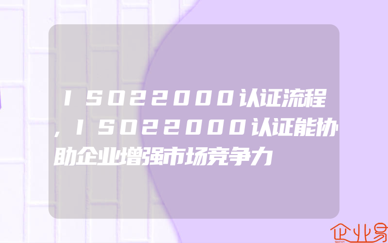 ISO22000认证流程,ISO22000认证能协助企业增强市场竞争力