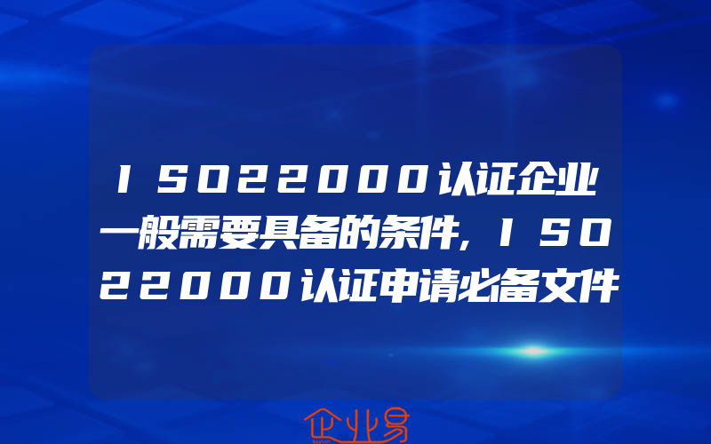 ISO22000认证企业一般需要具备的条件,ISO22000认证申请必备文件资料清单