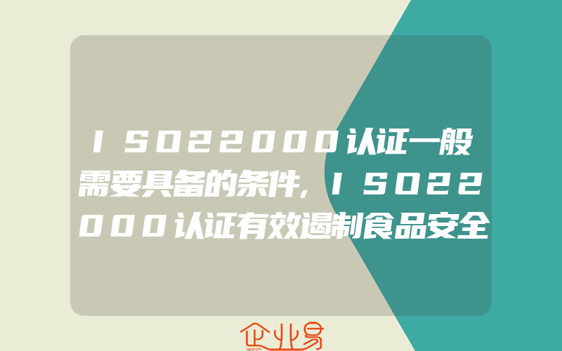 ISO22000认证一般需要具备的条件,ISO22000认证有效遏制食品安全事故