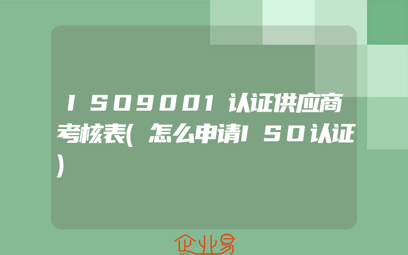 ISO9001认证供应商考核表(怎么申请ISO认证)