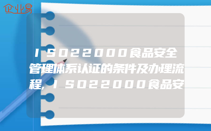 ISO22000食品安全管理体系认证的条件及办理流程,ISO22000食品安全管理体系认证对企业有什么要求