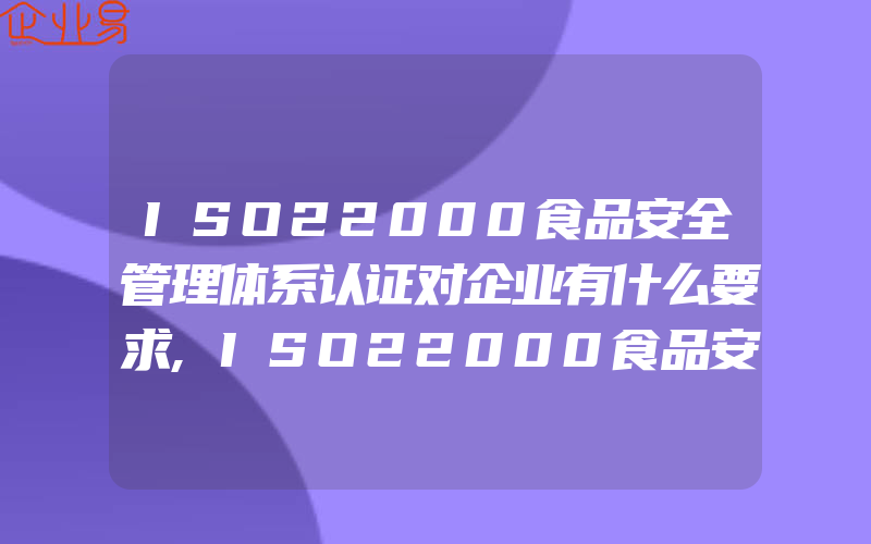 ISO22000食品安全管理体系认证对企业有什么要求,ISO22000食品安全管理体系认证服务是什么