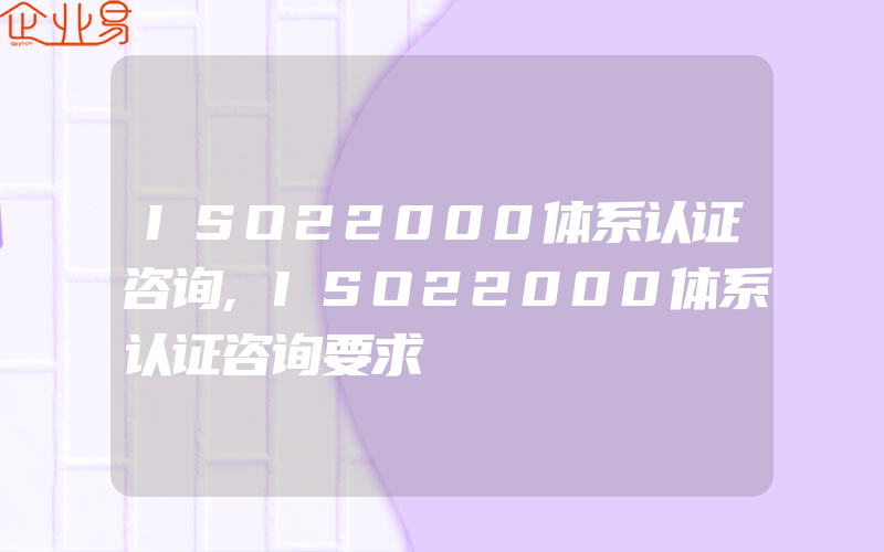 ISO22000体系认证咨询,ISO22000体系认证咨询要求