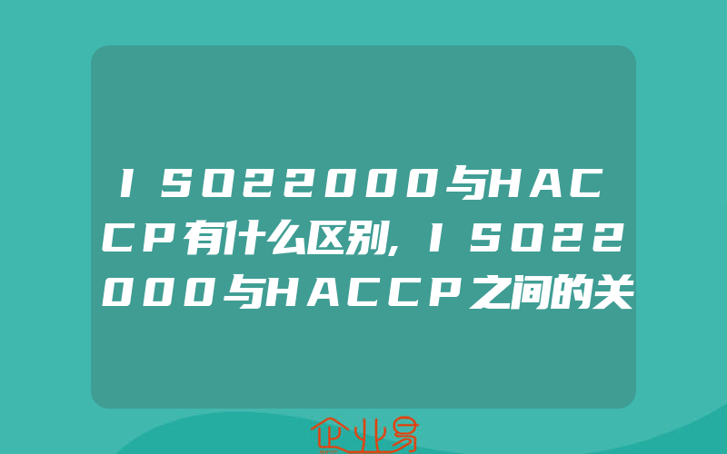 ISO22000与HACCP有什么区别,ISO22000与HACCP之间的关系相同点不同点