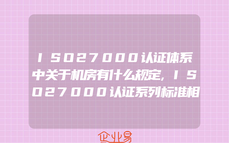 ISO27000认证体系中关于机房有什么规定,ISO27000认证系列标准相关知识