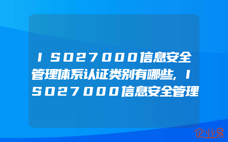 ISO27000信息安全管理体系认证类别有哪些,ISO27000信息安全管理体系认证咨询