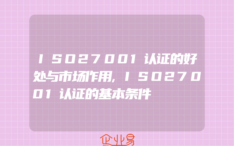 ISO27001认证的好处与市场作用,ISO27001认证的基本条件