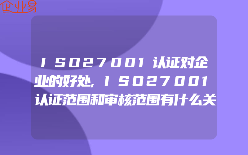 ISO27001认证对企业的好处,ISO27001认证范围和审核范围有什么关联