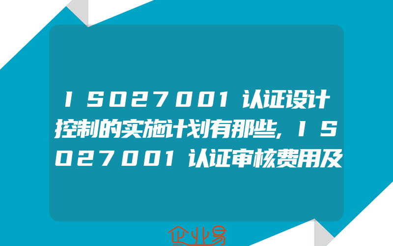 ISO27001认证设计控制的实施计划有那些,ISO27001认证审核费用及时间周期