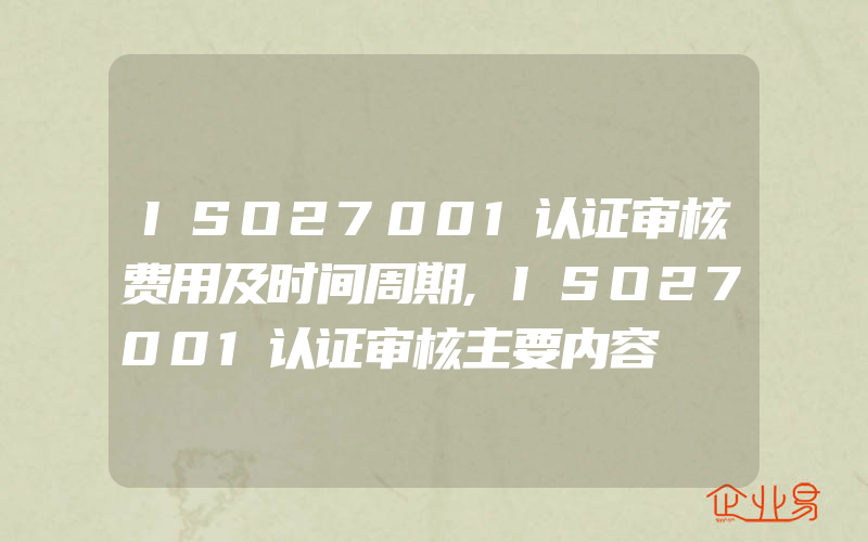 ISO27001认证审核费用及时间周期,ISO27001认证审核主要内容