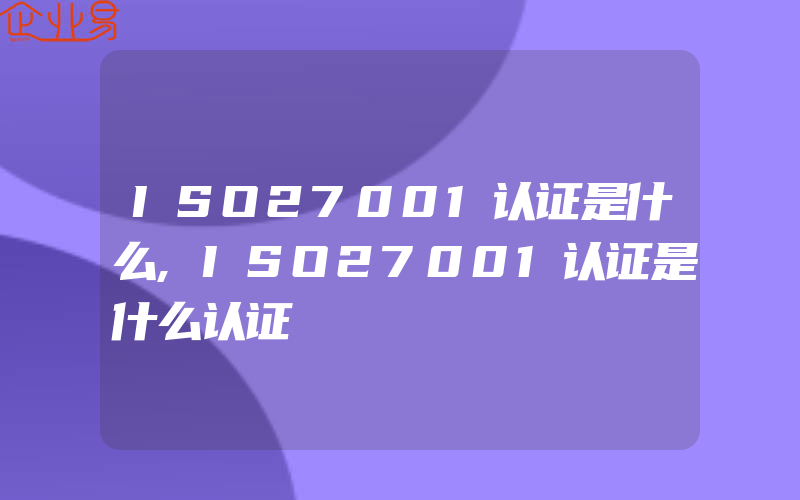 ISO27001认证是什么,ISO27001认证是什么认证