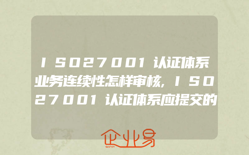 ISO27001认证体系业务连续性怎样审核,ISO27001认证体系应提交的文件