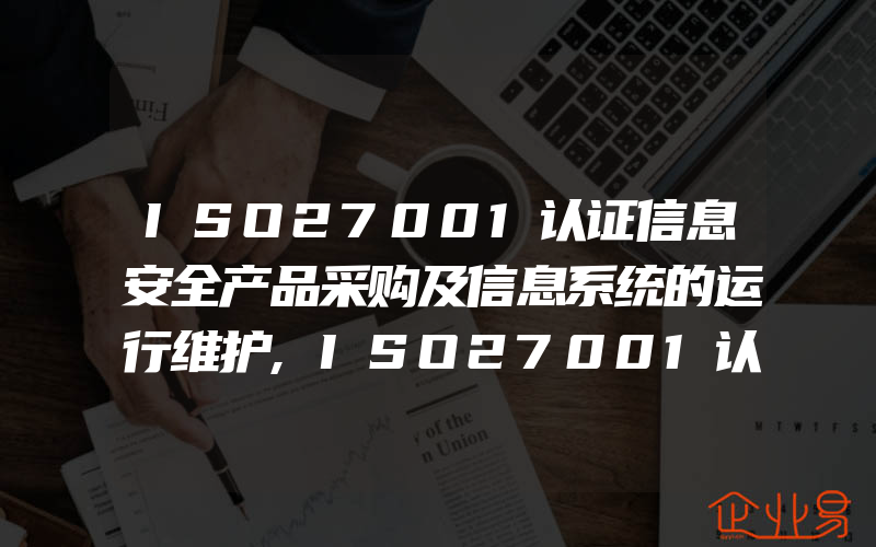 ISO27001认证信息安全产品采购及信息系统的运行维护,ISO27001认证信息安全风险评估