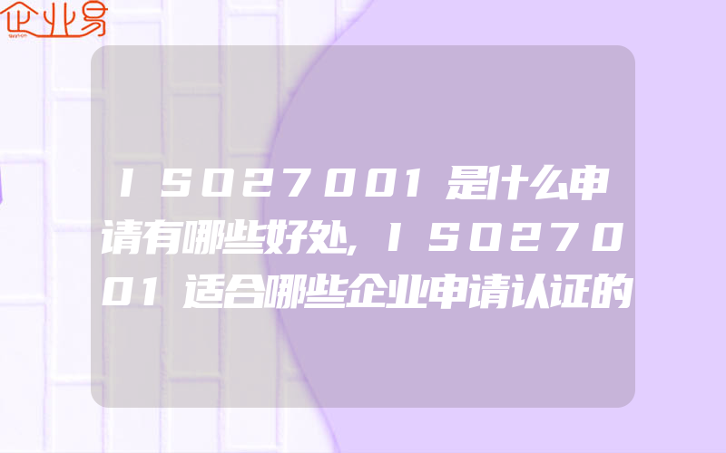 ISO27001是什么申请有哪些好处,ISO27001适合哪些企业申请认证的好处是什么