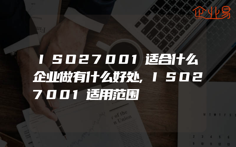 ISO27001适合什么企业做有什么好处,ISO27001适用范围