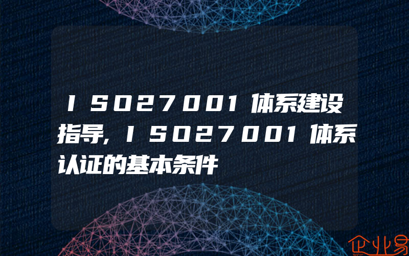 ISO27001体系建设指导,ISO27001体系认证的基本条件