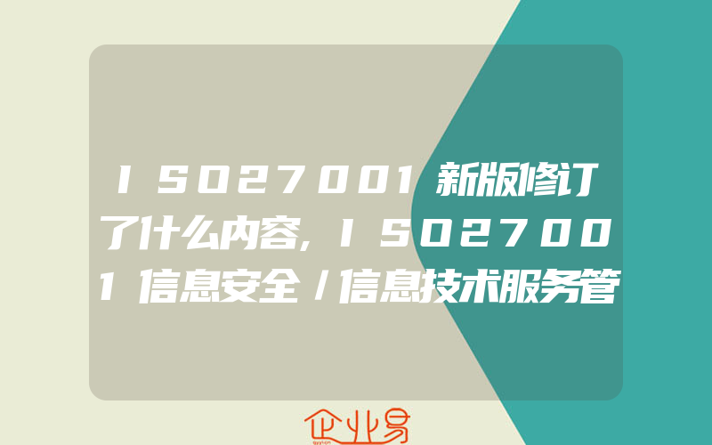 ISO27001新版修订了什么内容,ISO27001信息安全／信息技术服务管理体系认证业务范围