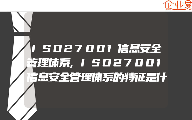 ISO27001信息安全管理体系,ISO27001信息安全管理体系的特征是什么