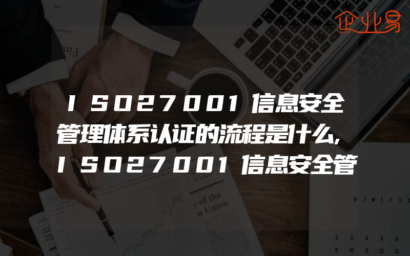 ISO27001信息安全管理体系认证的流程是什么,ISO27001信息安全管理体系认证基本介绍