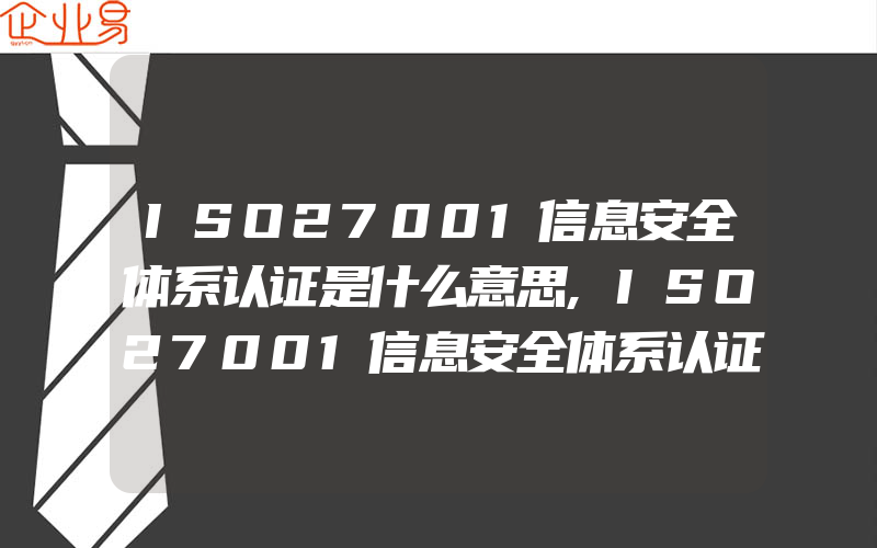 ISO27001信息安全体系认证是什么意思,ISO27001信息安全体系认证咨询