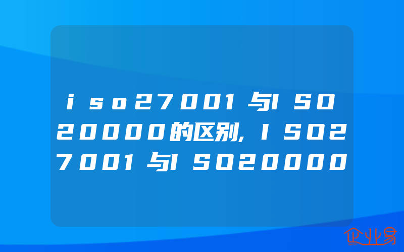 iso27001与ISO20000的区别,ISO27001与ISO20000的区别是什么