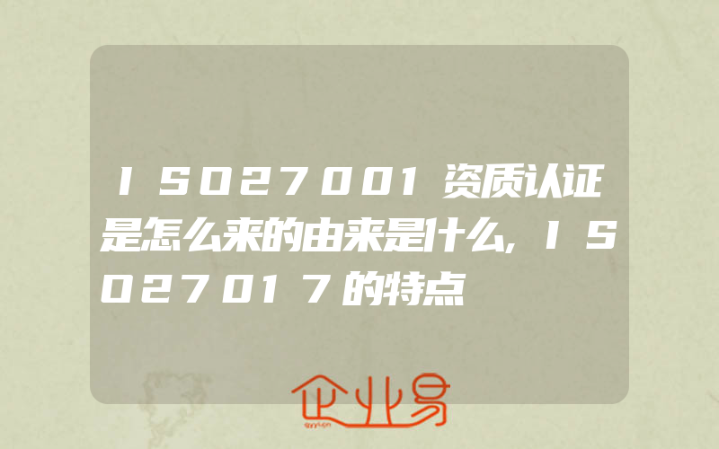 ISO27001资质认证是怎么来的由来是什么,ISO27017的特点