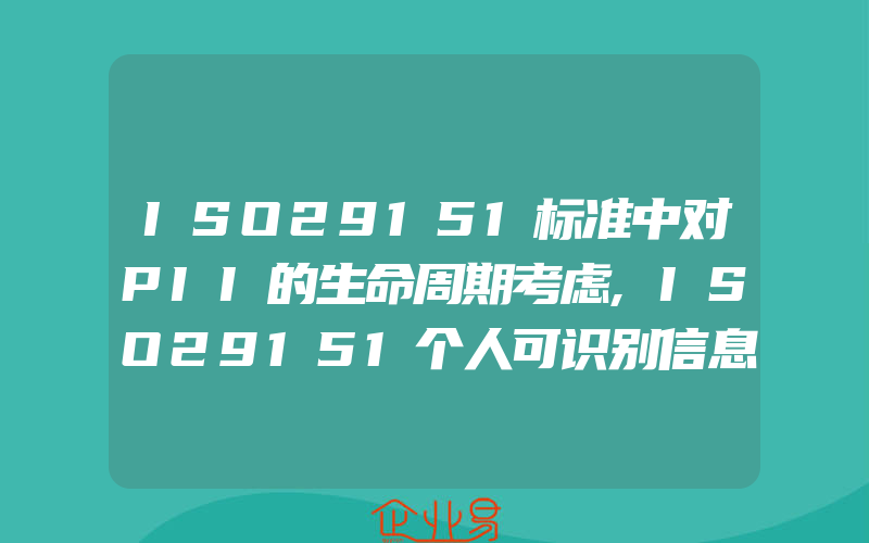 ISO29151标准中对PII的生命周期考虑,ISO29151个人可识别信息安全认证