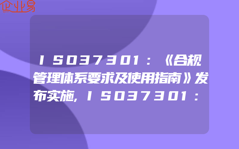 ISO37301:《合规管理体系要求及使用指南》发布实施,ISO37301:《合规管理体系要求及使用指南》国际标准解读