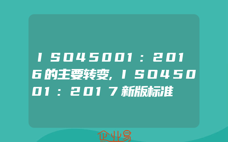 ISO45001:2016的主要转变,ISO45001:2017新版标准