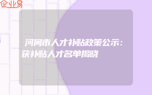 河间市人才补贴政策公示：获补贴人才名单揭晓