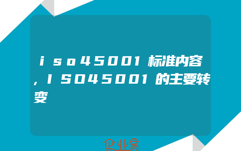 iso45001标准内容,ISO45001的主要转变