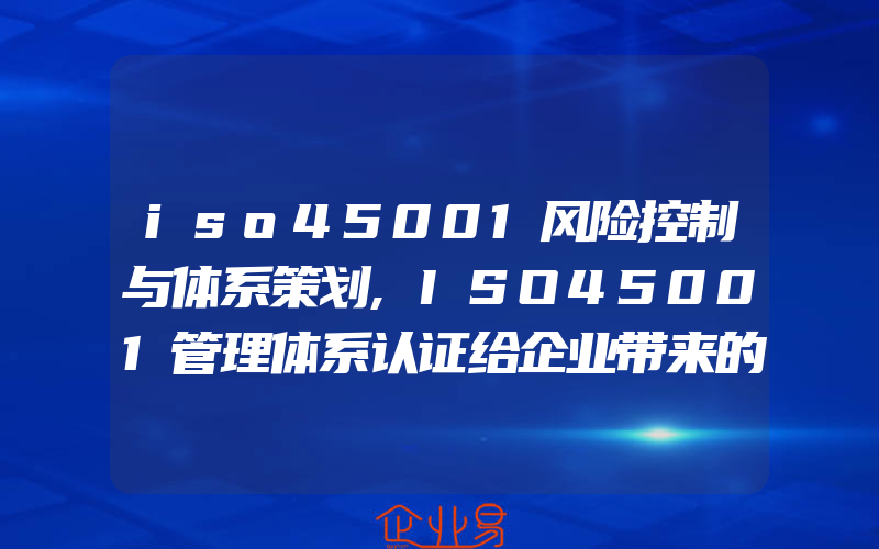 iso45001风险控制与体系策划,ISO45001管理体系认证给企业带来的益处