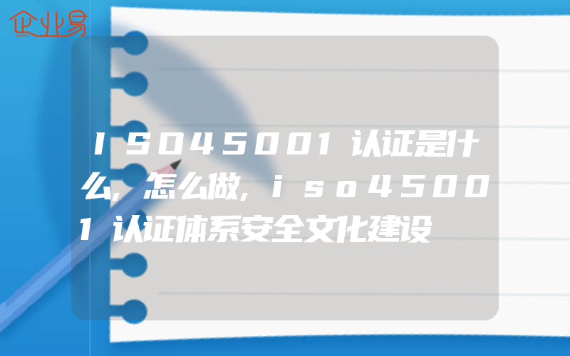 ISO45001认证是什么,怎么做,iso45001认证体系安全文化建设