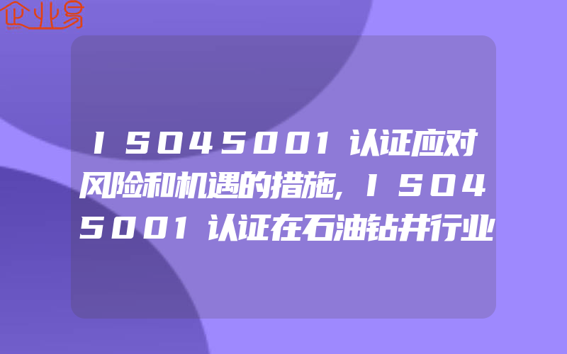 ISO45001认证应对风险和机遇的措施,ISO45001认证在石油钻井行业的应用