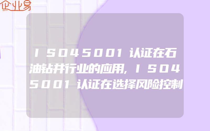 ISO45001认证在石油钻井行业的应用,ISO45001认证在选择风险控制措施时应考虑的因素