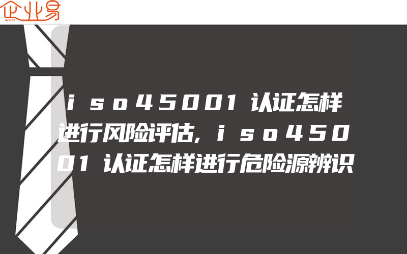 iso45001认证怎样进行风险评估,iso45001认证怎样进行危险源辨识