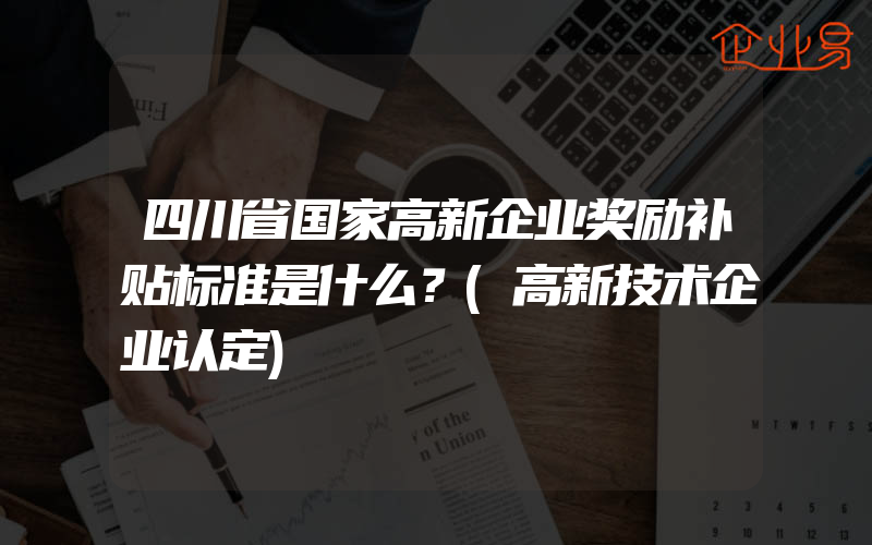 四川省国家高新企业奖励补贴标准是什么？(高新技术企业认定)