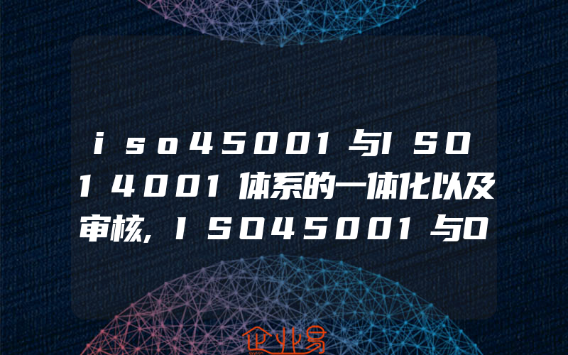 iso45001与ISO14001体系的一体化以及审核,ISO45001与OHSAS18001的区别
