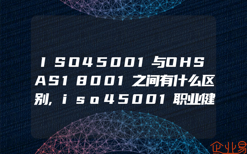 ISO45001与OHSAS18001之间有什么区别,iso45001职业健康安全管理体系的改进